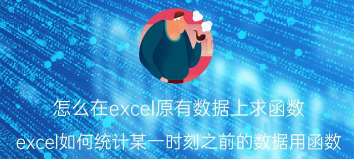 怎么在excel原有数据上求函数 excel如何统计某一时刻之前的数据用函数